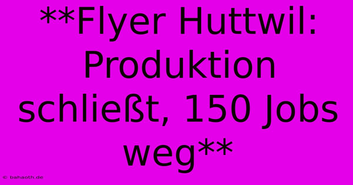 **Flyer Huttwil: Produktion Schließt, 150 Jobs Weg**