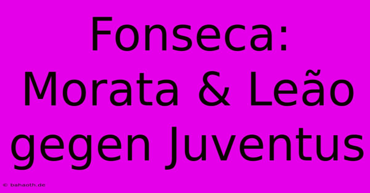 Fonseca: Morata & Leão Gegen Juventus