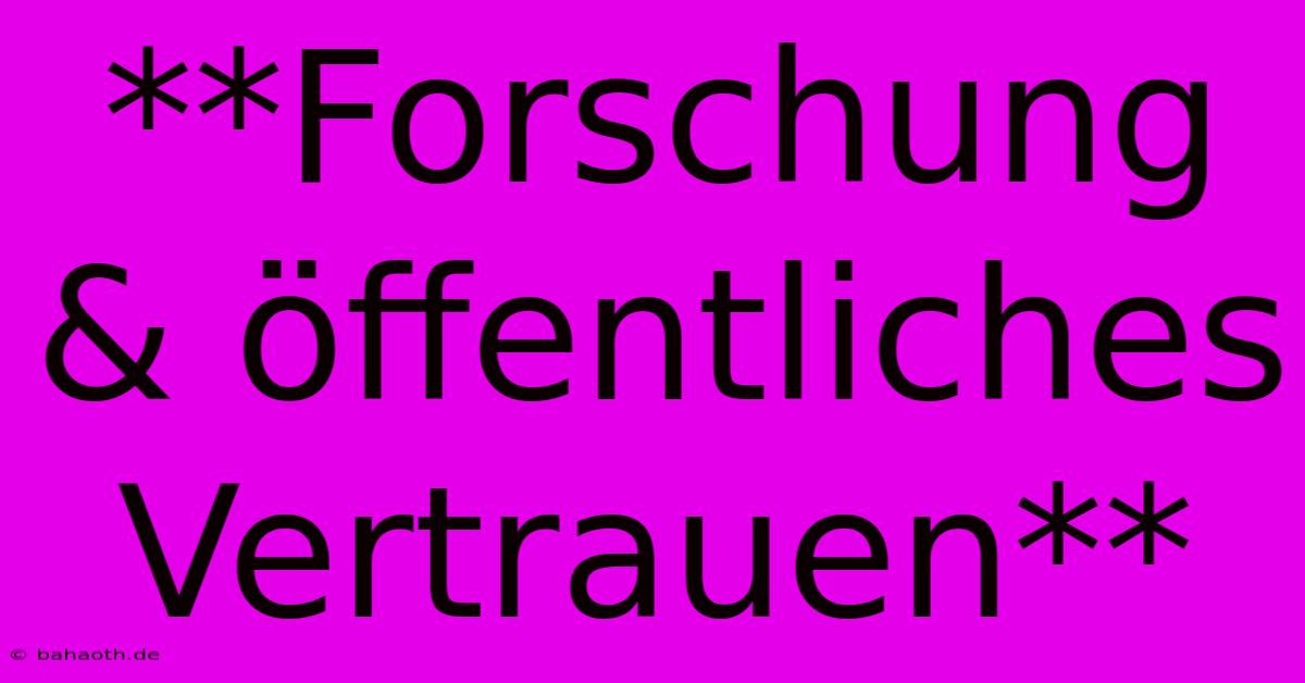 **Forschung & Öffentliches Vertrauen**