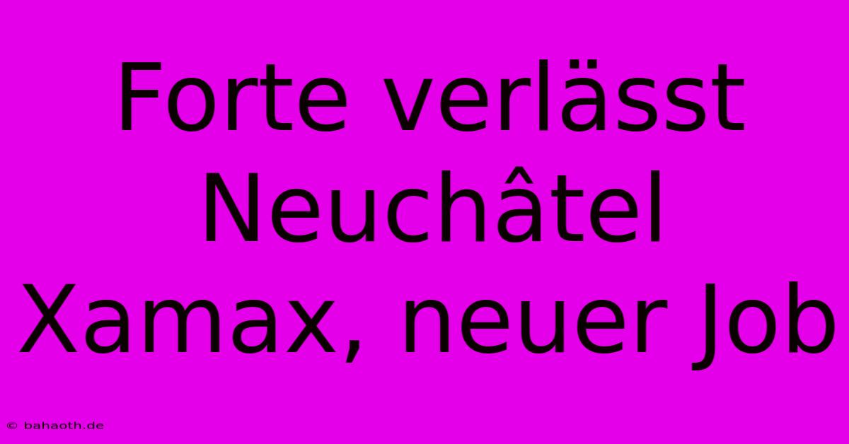 Forte Verlässt Neuchâtel Xamax, Neuer Job