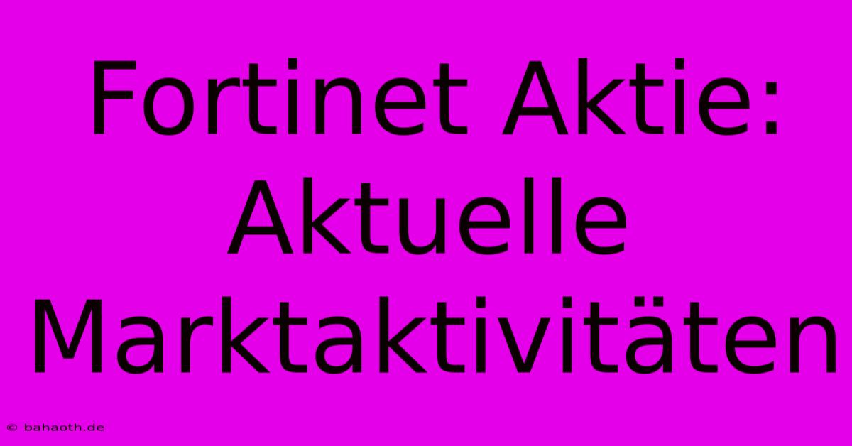 Fortinet Aktie: Aktuelle Marktaktivitäten