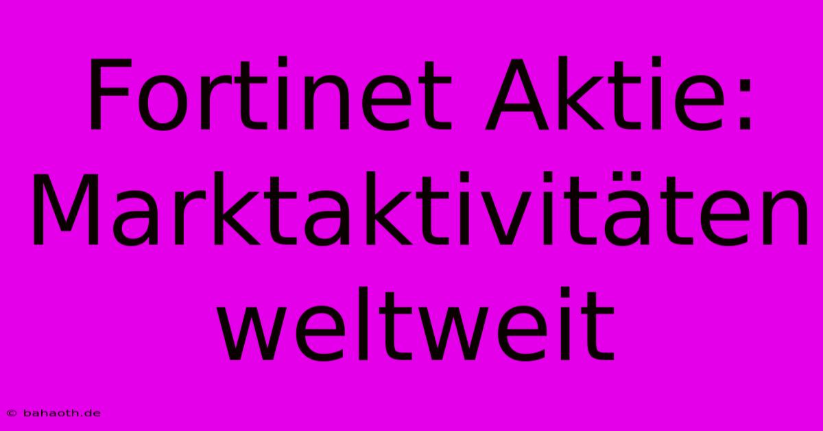 Fortinet Aktie:  Marktaktivitäten Weltweit