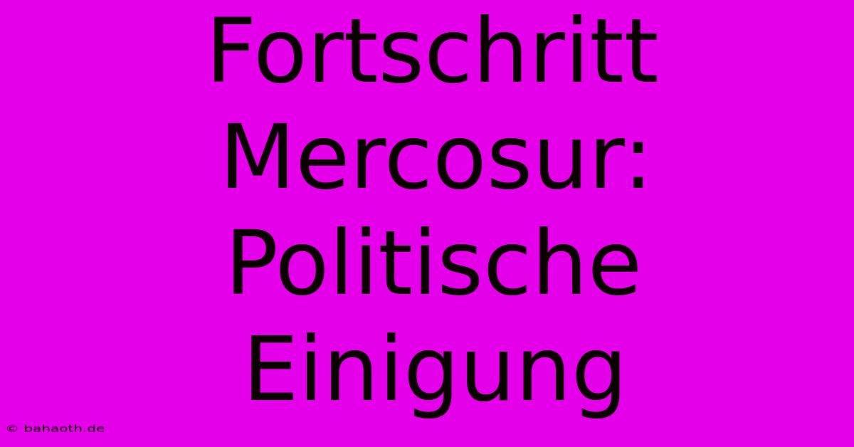 Fortschritt Mercosur: Politische Einigung