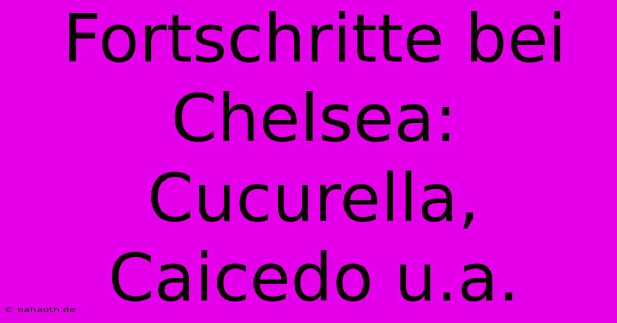 Fortschritte Bei Chelsea: Cucurella, Caicedo U.a.