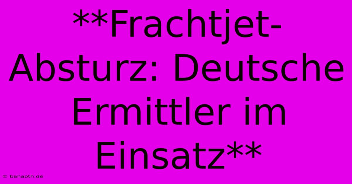 **Frachtjet-Absturz: Deutsche Ermittler Im Einsatz**