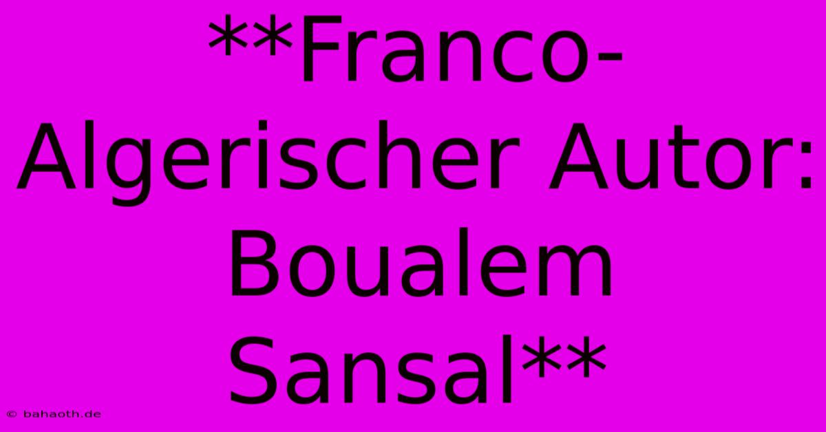 **Franco-Algerischer Autor: Boualem Sansal**