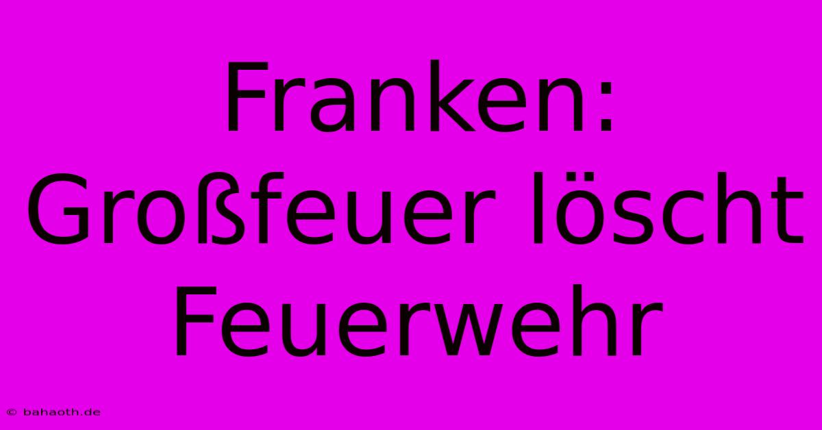 Franken: Großfeuer Löscht Feuerwehr