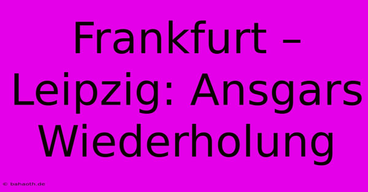 Frankfurt – Leipzig: Ansgars Wiederholung