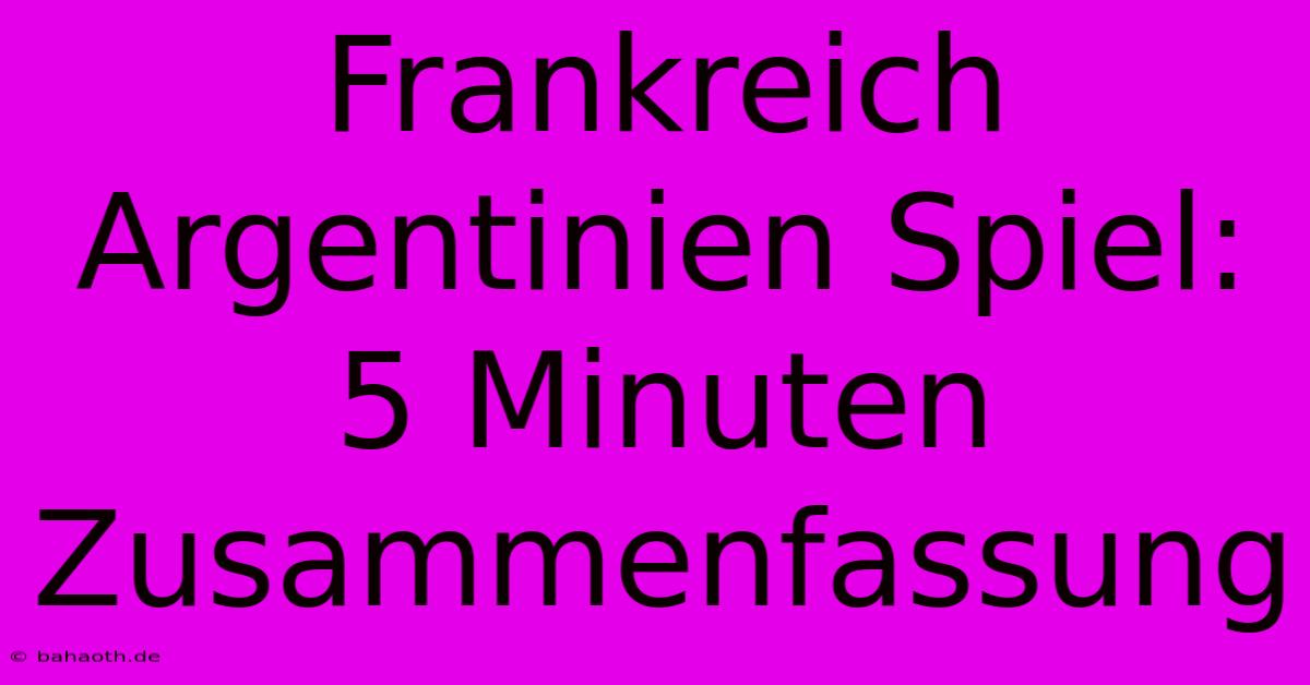 Frankreich Argentinien Spiel: 5 Minuten Zusammenfassung