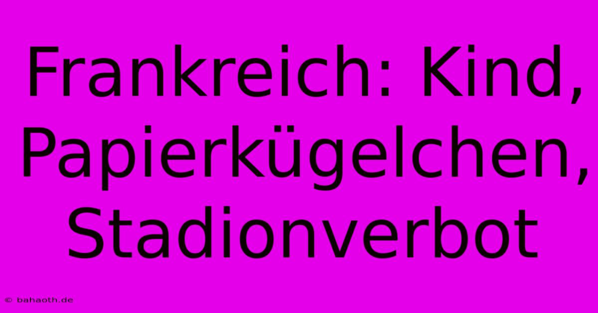 Frankreich: Kind, Papierkügelchen, Stadionverbot