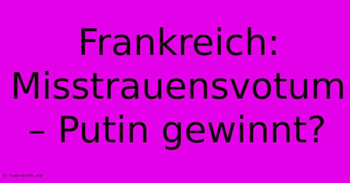 Frankreich: Misstrauensvotum – Putin Gewinnt?