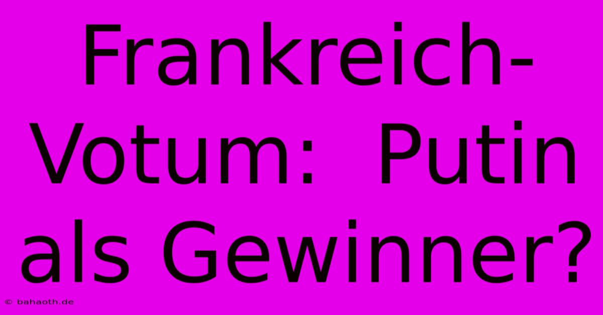 Frankreich-Votum:  Putin Als Gewinner?