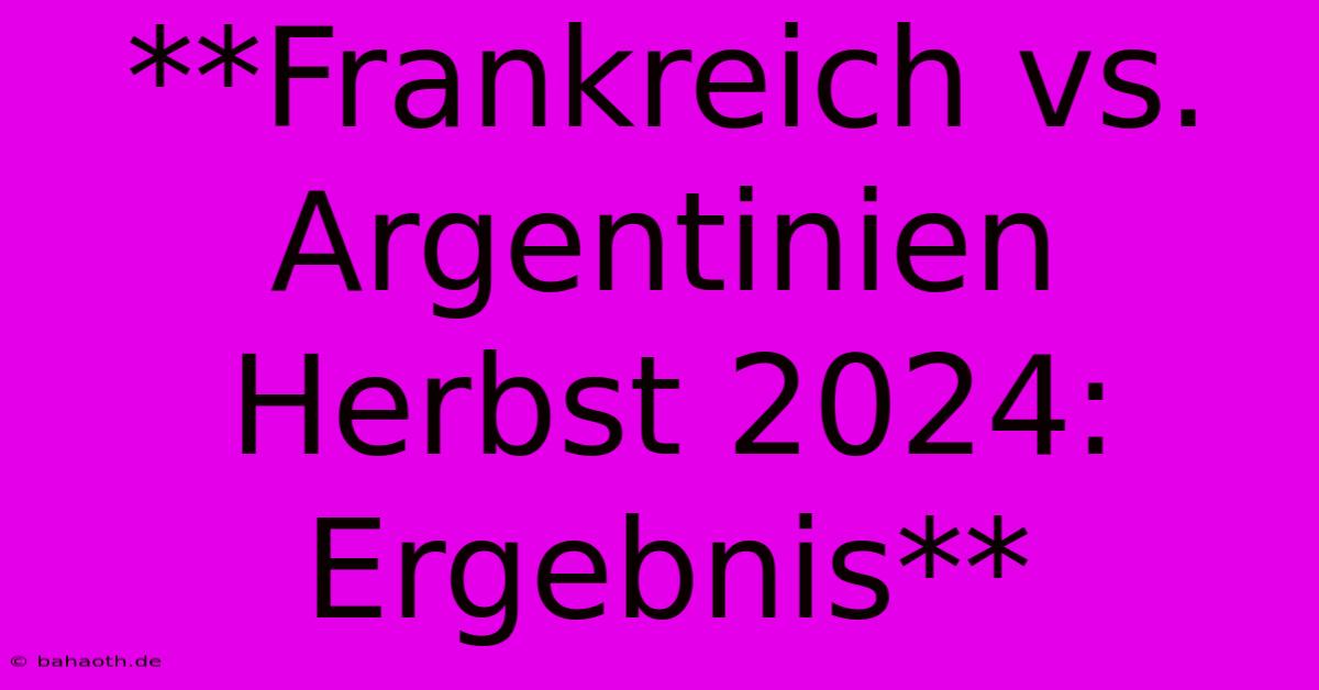 **Frankreich Vs. Argentinien Herbst 2024: Ergebnis**