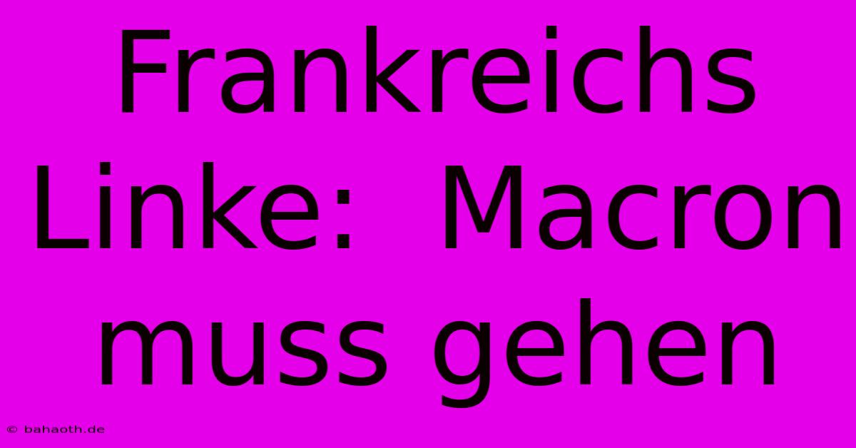 Frankreichs Linke:  Macron Muss Gehen