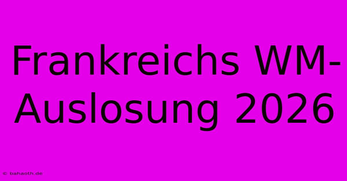 Frankreichs WM-Auslosung 2026