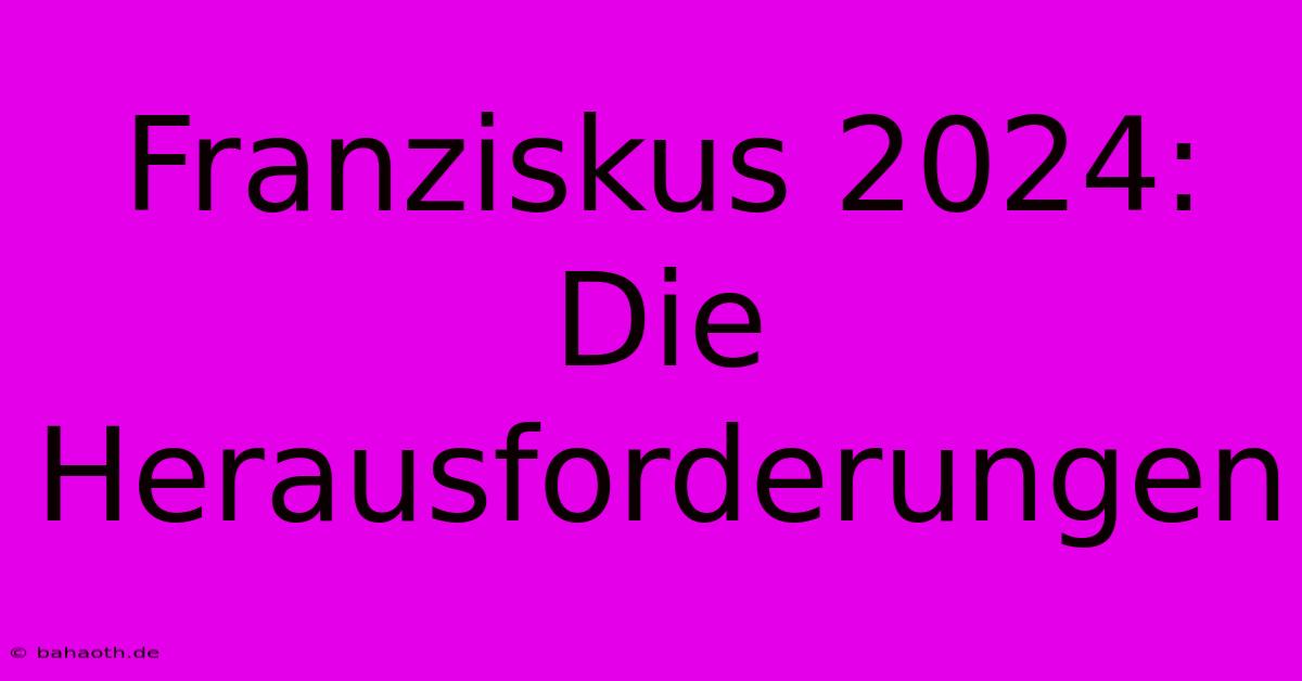 Franziskus 2024:  Die Herausforderungen