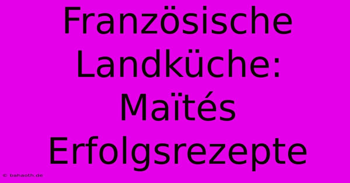 Französische Landküche: Maïtés Erfolgsrezepte