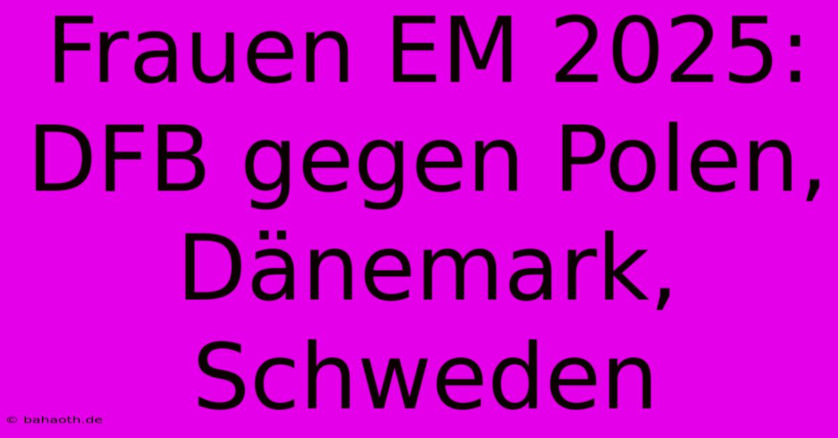 Frauen EM 2025: DFB Gegen Polen, Dänemark, Schweden