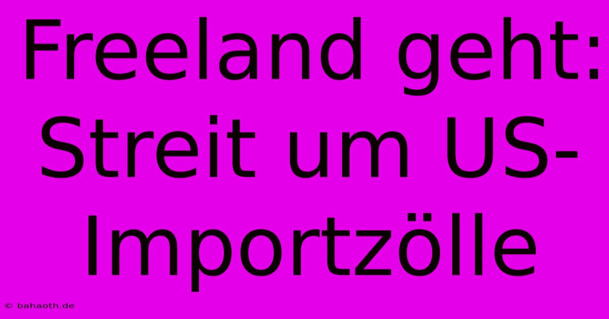 Freeland Geht: Streit Um US-Importzölle