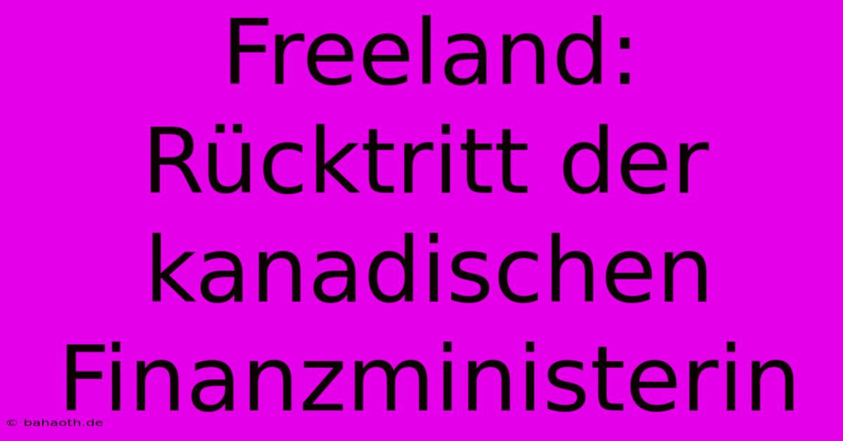 Freeland: Rücktritt Der Kanadischen Finanzministerin