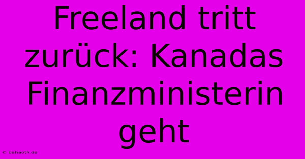 Freeland Tritt Zurück: Kanadas Finanzministerin Geht