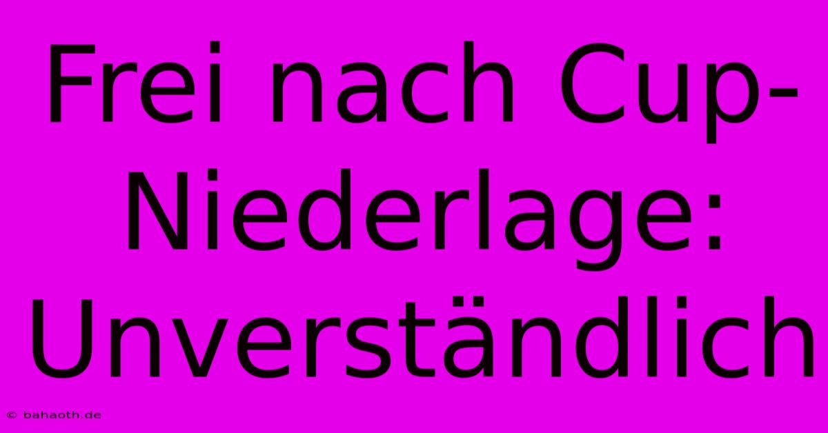 Frei Nach Cup-Niederlage: Unverständlich