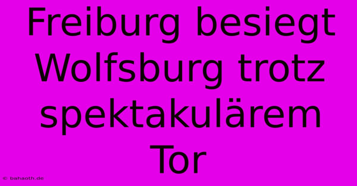 Freiburg Besiegt Wolfsburg Trotz Spektakulärem Tor