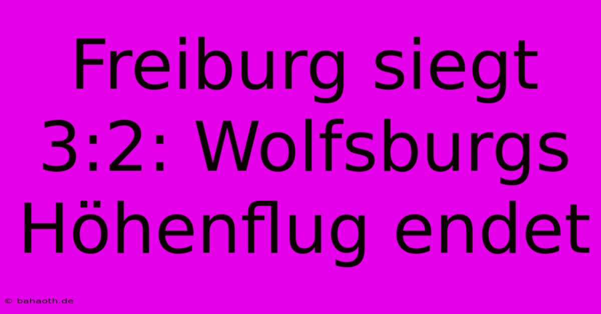 Freiburg Siegt 3:2: Wolfsburgs Höhenflug Endet