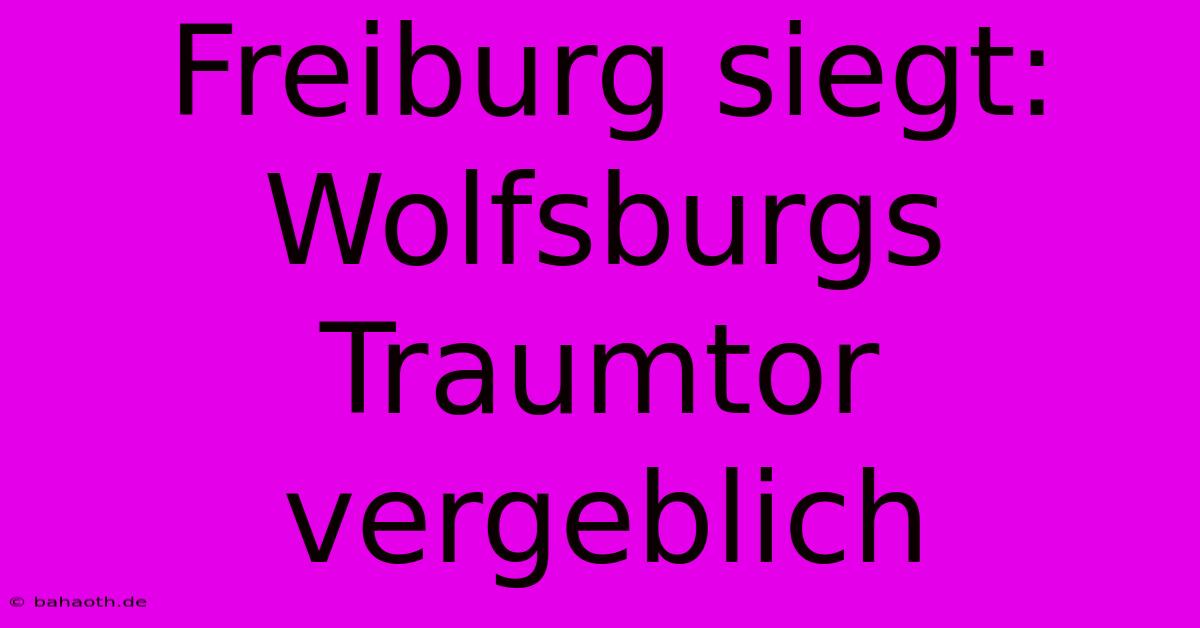 Freiburg Siegt: Wolfsburgs Traumtor Vergeblich