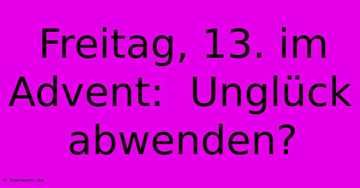 Freitag, 13. Im Advent:  Unglück Abwenden?