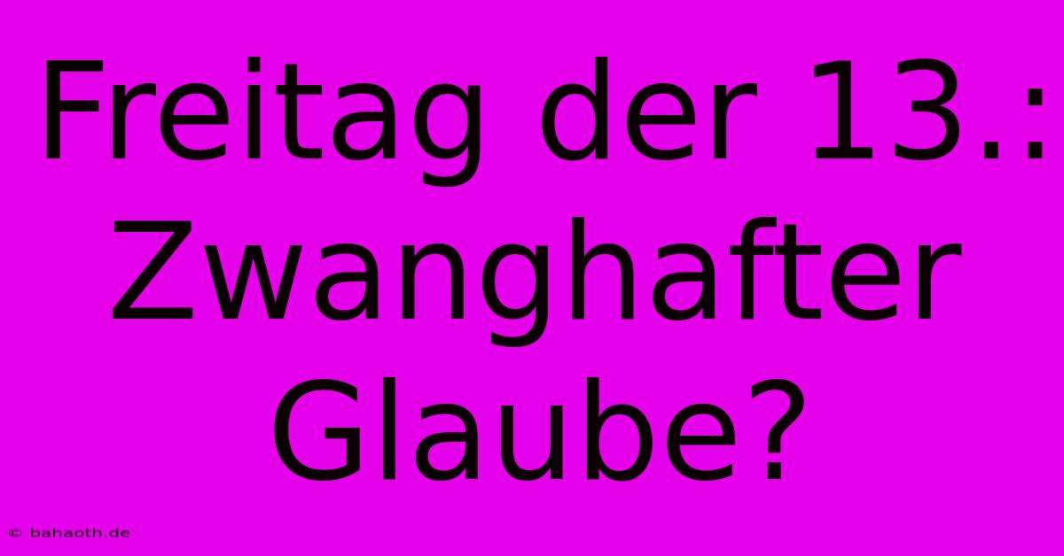 Freitag Der 13.:  Zwanghafter Glaube?