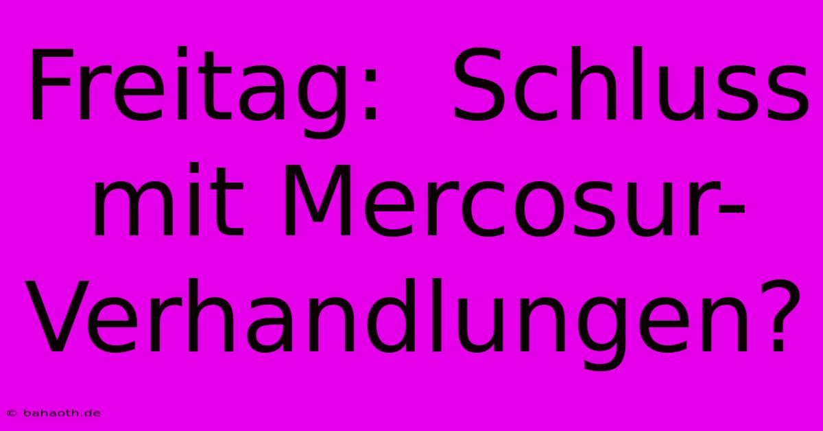 Freitag:  Schluss Mit Mercosur-Verhandlungen?