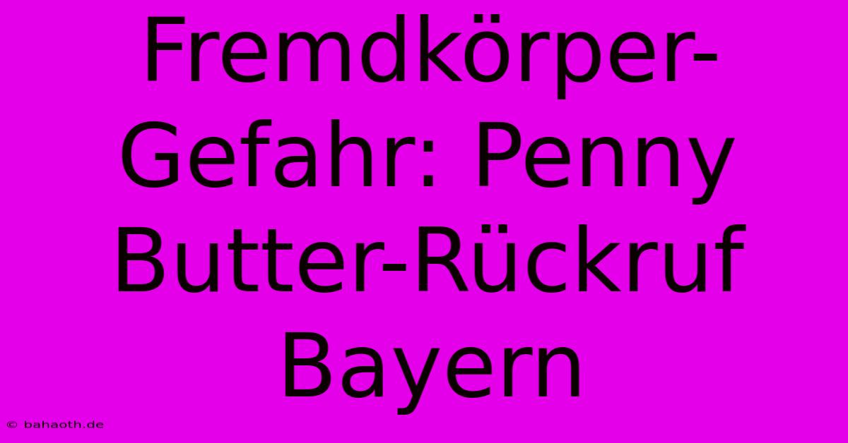 Fremdkörper-Gefahr: Penny Butter-Rückruf Bayern