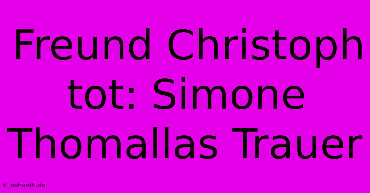 Freund Christoph Tot: Simone Thomallas Trauer