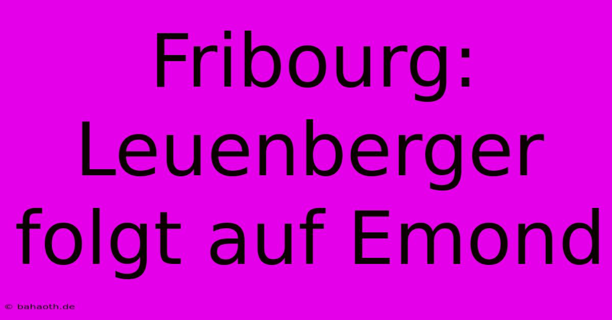 Fribourg: Leuenberger Folgt Auf Emond