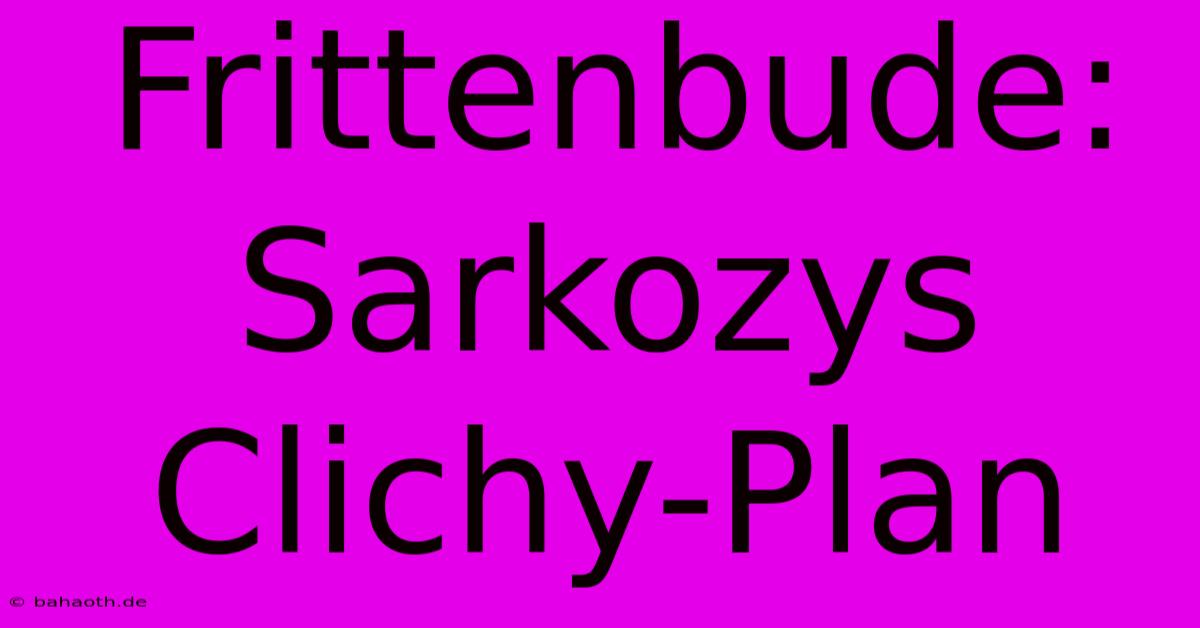 Frittenbude: Sarkozys Clichy-Plan