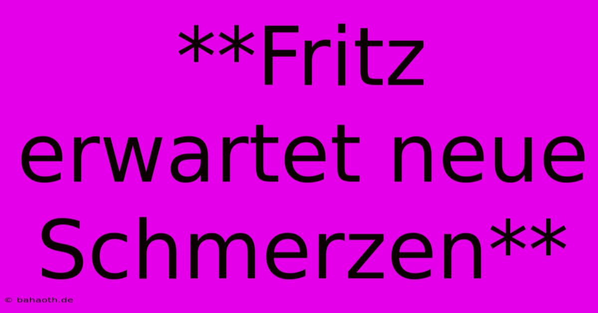 **Fritz Erwartet Neue Schmerzen**