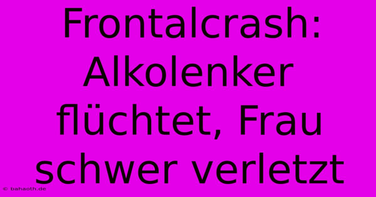 Frontalcrash: Alkolenker Flüchtet, Frau Schwer Verletzt