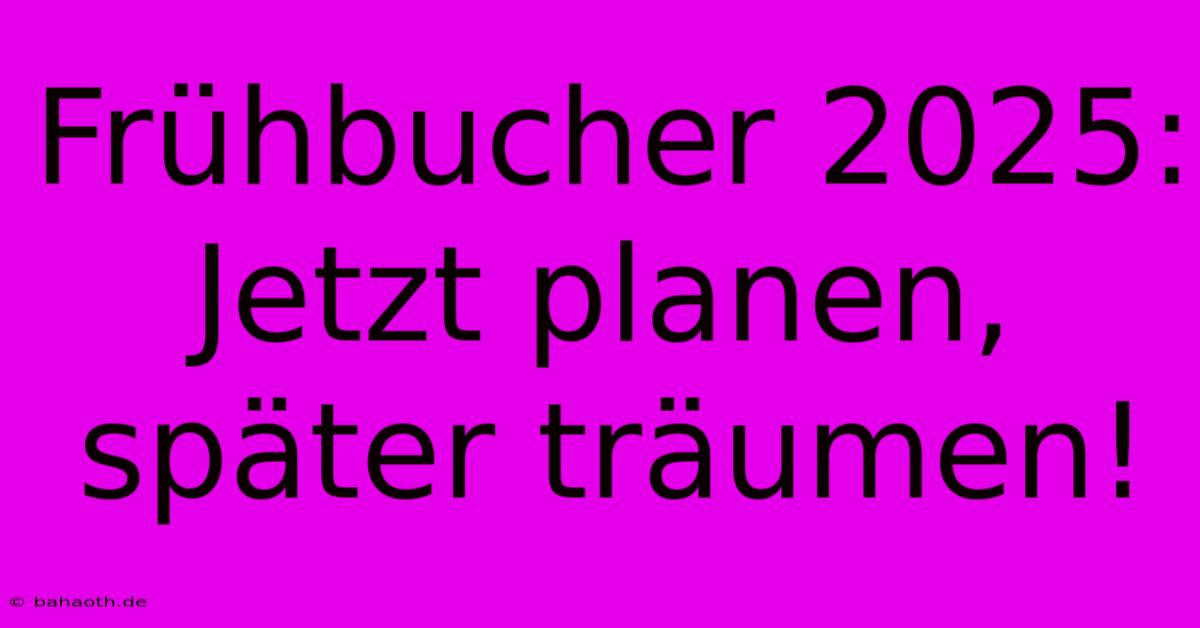 Frühbucher 2025: Jetzt Planen, Später Träumen!