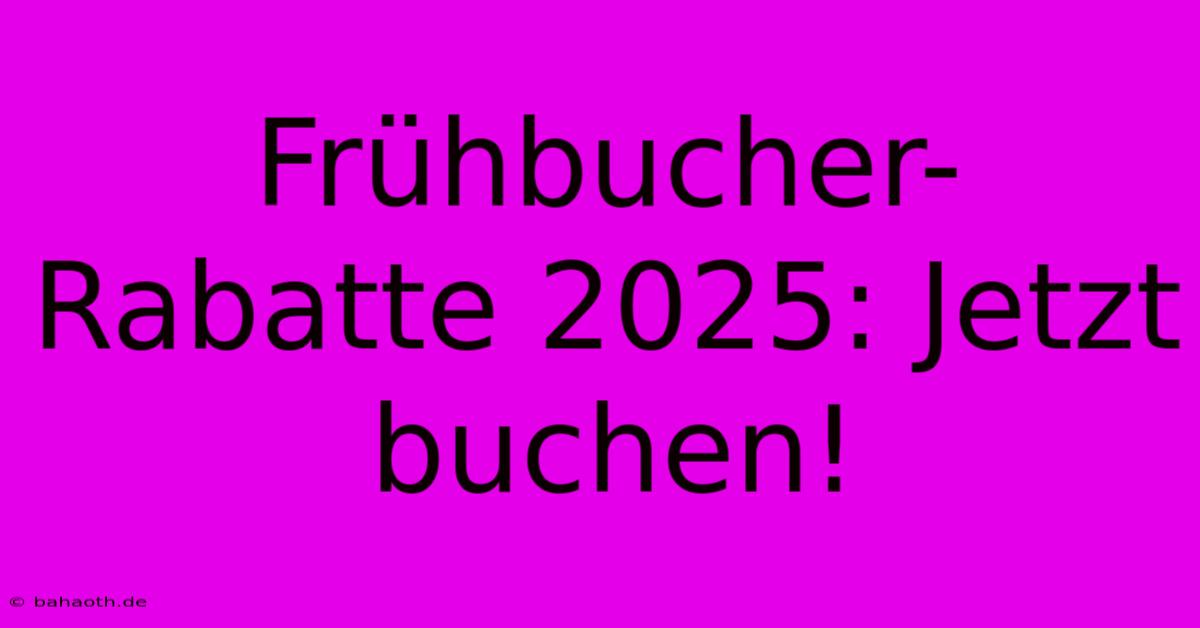 Frühbucher-Rabatte 2025: Jetzt Buchen!