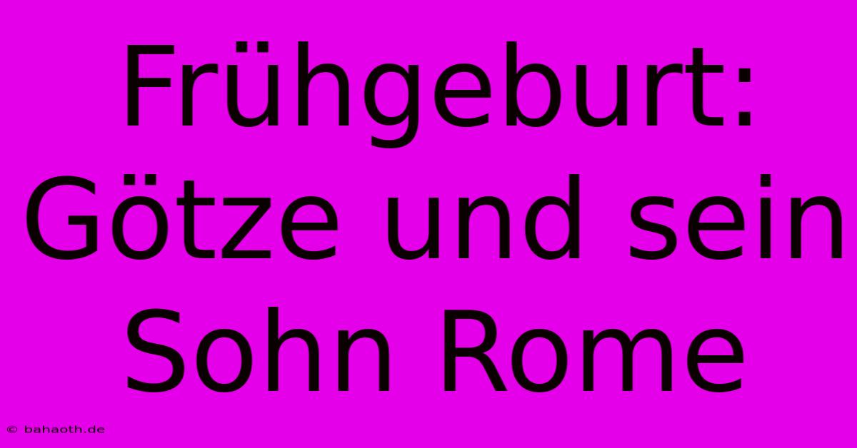 Frühgeburt: Götze Und Sein Sohn Rome