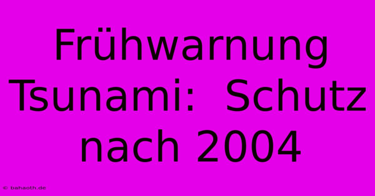 Frühwarnung Tsunami:  Schutz Nach 2004