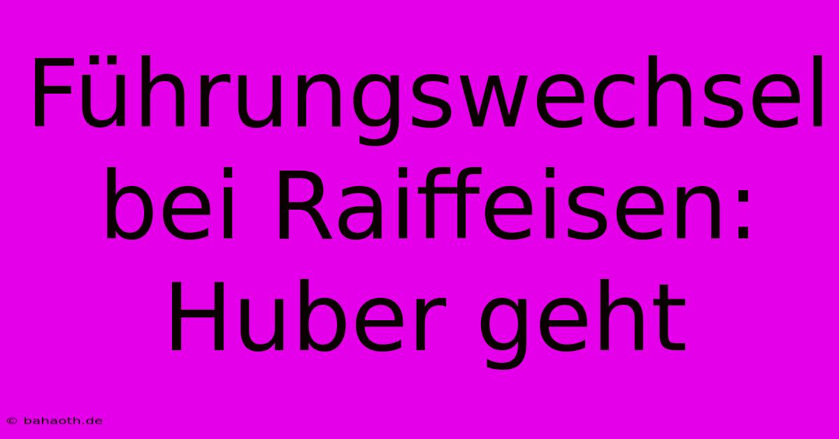 Führungswechsel Bei Raiffeisen: Huber Geht