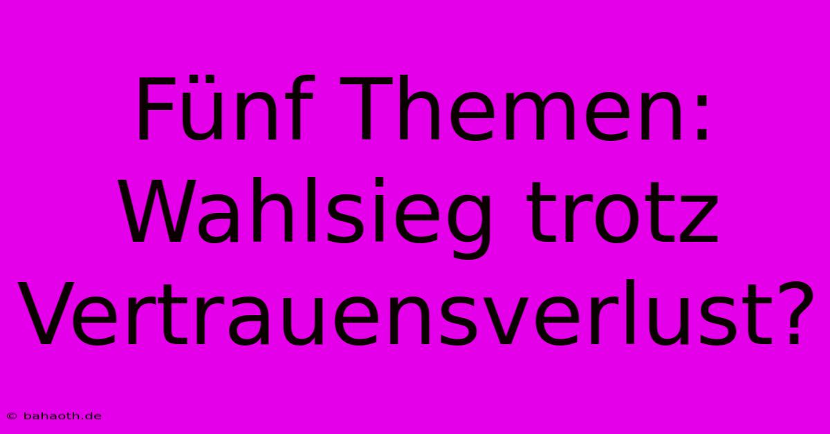 Fünf Themen: Wahlsieg Trotz Vertrauensverlust?