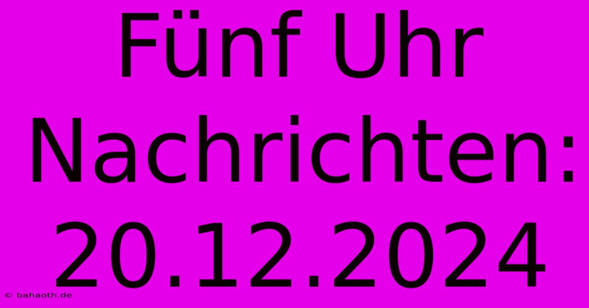 Fünf Uhr Nachrichten: 20.12.2024