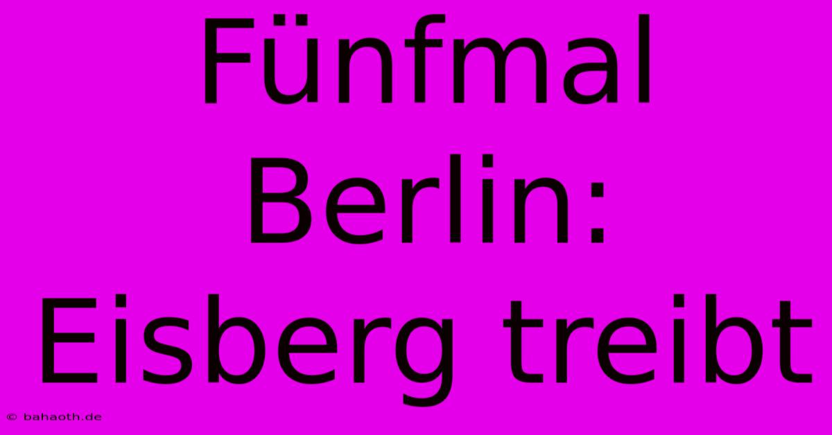 Fünfmal Berlin: Eisberg Treibt