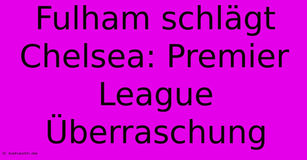 Fulham Schlägt Chelsea: Premier League Überraschung