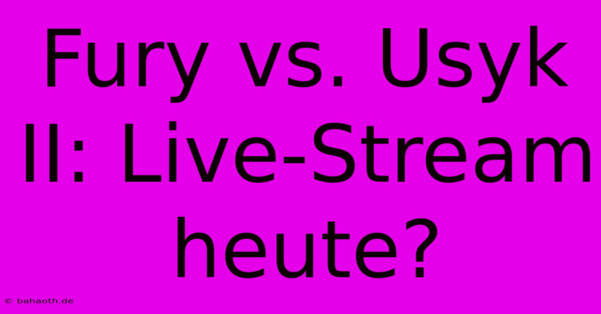 Fury Vs. Usyk II: Live-Stream Heute?