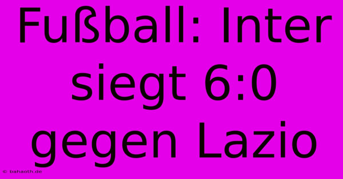 Fußball: Inter Siegt 6:0 Gegen Lazio