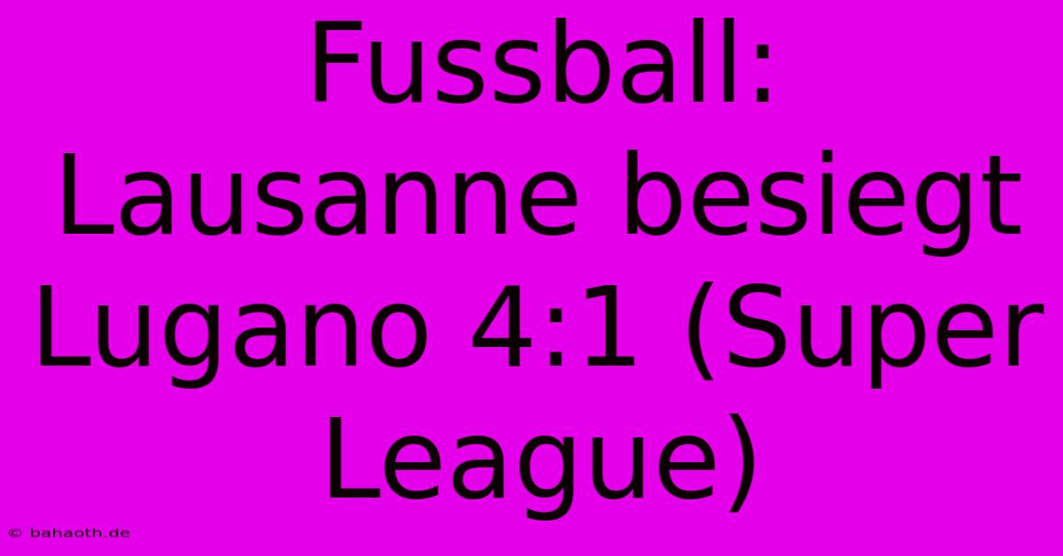 Fussball: Lausanne Besiegt Lugano 4:1 (Super League)